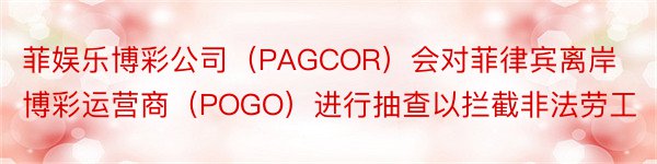 菲娱乐博彩公司（PAGCOR）会对菲律宾离岸博彩运营商（POGO）进行抽查以拦截非法劳工
