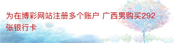 为在博彩网站注册多个账户 广西男购买292张银行卡