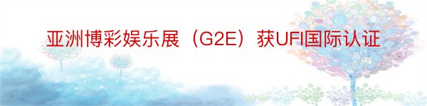 亚洲博彩娱乐展（G2E）获UFI国际认证