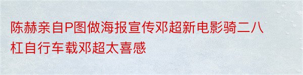 陈赫亲自P图做海报宣传邓超新电影骑二八杠自行车载邓超太喜感