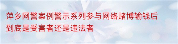 萍乡网警案例警示系列参与网络赌博输钱后到底是受害者还是违法者