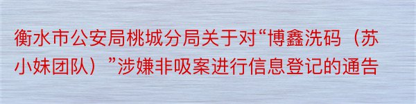 衡水市公安局桃城分局关于对“博鑫洗码（苏小妹团队）”涉嫌非吸案进行信息登记的通告