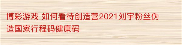 博彩游戏 如何看待创造营2021刘宇粉丝伪造国家行程码健康码