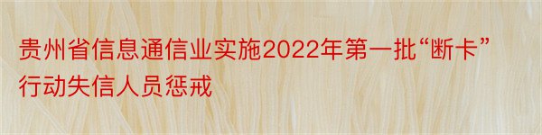 贵州省信息通信业实施2022年第一批“断卡”行动失信人员惩戒