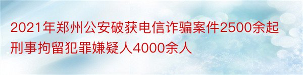 2021年郑州公安破获电信诈骗案件2500余起刑事拘留犯罪嫌疑人4000余人