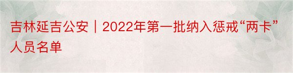 吉林延吉公安｜2022年第一批纳入惩戒“两卡”人员名单