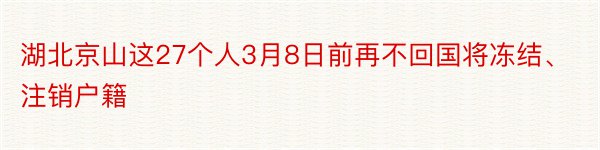 湖北京山这27个人3月8日前再不回国将冻结、注销户籍