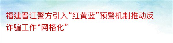 福建晋江警方引入“红黄蓝”预警机制推动反诈骗工作“网格化”