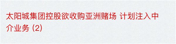 太阳城集团控股欲收购亚洲赌场 计划注入中介业务 (2)