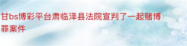 甘bs博彩平台肃临泽县法院宣判了一起赌博罪案件