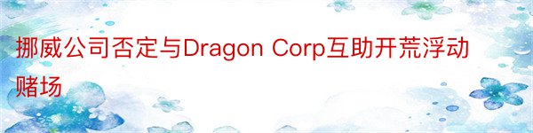 挪威公司否定与Dragon Corp互助开荒浮动赌场