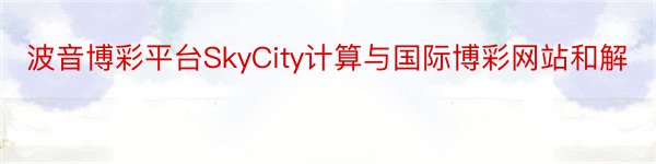 波音博彩平台SkyCity计算与国际博彩网站和解