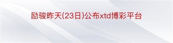 励骏昨天(23日)公布xtd博彩平台