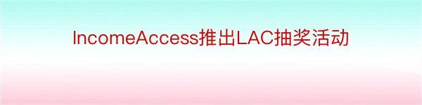 IncomeAccess推出LAC抽奖活动