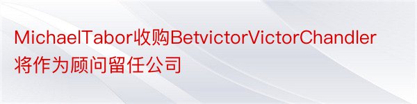 MichaelTabor收购BetvictorVictorChandler将作为顾问留任公司