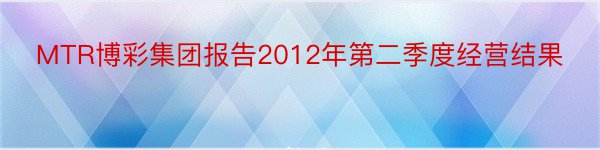 MTR博彩集团报告2012年第二季度经营结果