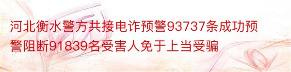 河北衡水警方共接电诈预警93737条成功预警阻断91839名受害人免于上当受骗