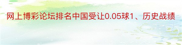 网上博彩论坛排名中国受让0.05球1、历史战绩