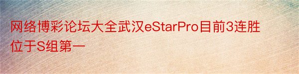 网络博彩论坛大全武汉eStarPro目前3连胜位于S组第一