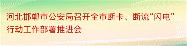河北邯郸市公安局召开全市断卡、断流“闪电”行动工作部署推进会