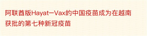 阿联酋版Hayat–Vax的中国疫苗成为在越南获批的第七种新冠疫苗