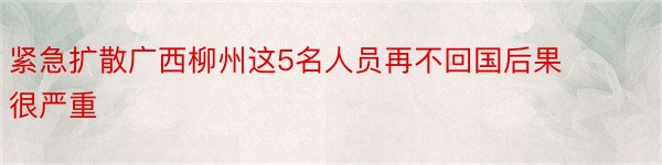 紧急扩散广西柳州这5名人员再不回国后果很严重