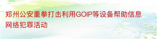 郑州公安重拳打击利用GOIP等设备帮助信息网络犯罪活动