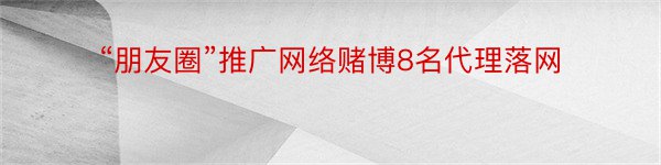 “朋友圈”推广网络赌博8名代理落网