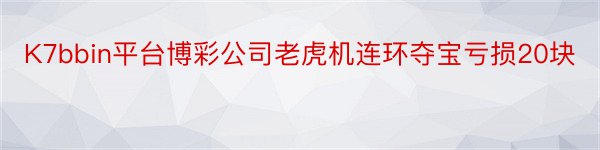 K7bbin平台博彩公司老虎机连环夺宝亏损20块